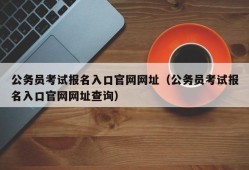 公务员考试报名入口官网网址（公务员考试报名入口官网网址查询）