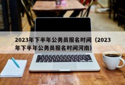 2023年下半年公务员报名时间（2023年下半年公务员报名时间河南）