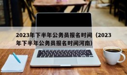 2023年下半年公务员报名时间（2023年下半年公务员报名时间河南）