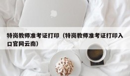 特岗教师准考证打印（特岗教师准考证打印入口官网云南）