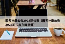 国考补录公告2023职位表（国考补录公告2023职位表在哪里看）