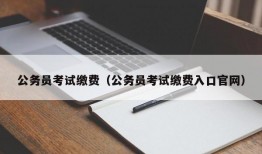 公务员考试缴费（公务员考试缴费入口官网）