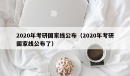 2020年考研国家线公布（2020年考研国家线公布了）