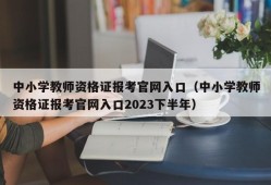 中小学教师资格证报考官网入口（中小学教师资格证报考官网入口2023下半年）