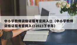 中小学教师资格证报考官网入口（中小学教师资格证报考官网入口2023下半年）