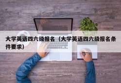 大学英语四六级报名（大学英语四六级报名条件要求）