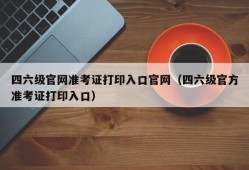 四六级官网准考证打印入口官网（四六级官方准考证打印入口）