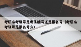 考研准考证号是考生编号还是报名号（考研准考证号是报名号么）