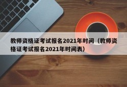 教师资格证考试报名2021年时间（教师资格证考试报名2021年时间表）