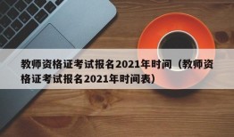 教师资格证考试报名2021年时间（教师资格证考试报名2021年时间表）