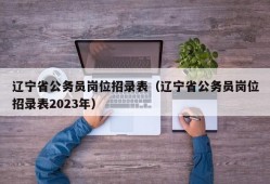 辽宁省公务员岗位招录表（辽宁省公务员岗位招录表2023年）