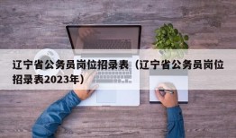 辽宁省公务员岗位招录表（辽宁省公务员岗位招录表2023年）