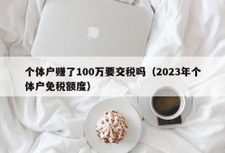 个体户赚了100万要交税吗（2023年个体户免税额度）