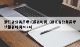 浙江省公务员考试报名时间（浙江省公务员考试报名时间2024）