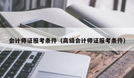 会计师证报考条件（高级会计师证报考条件）