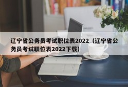 辽宁省公务员考试职位表2022（辽宁省公务员考试职位表2022下载）