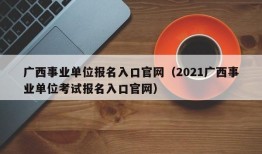 广西事业单位报名入口官网（2021广西事业单位考试报名入口官网）