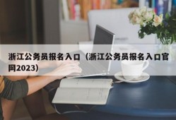 浙江公务员报名入口（浙江公务员报名入口官网2023）