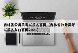 吉林省公务员考试报名官网（吉林省公务员考试报名入口官网2021）