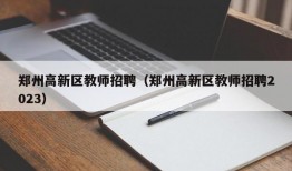 郑州高新区教师招聘（郑州高新区教师招聘2023）