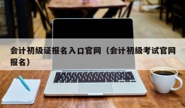 会计初级证报名入口官网（会计初级考试官网报名）