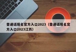 普通话报名官方入口2023（普通话报名官方入口2023江苏）