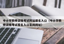 中小学教师资格考试网站报名入口（中小学教师资格考试报名入口官网网址）