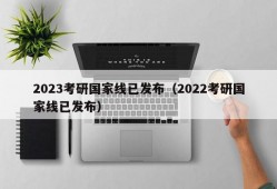 2023考研国家线已发布（2022考研国家线已发布）