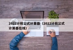 2022计税公式计算器（2022计税公式计算器在线）