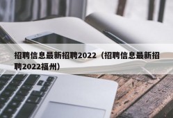 招聘信息最新招聘2022（招聘信息最新招聘2022福州）