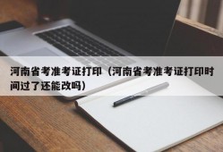 河南省考准考证打印（河南省考准考证打印时间过了还能改吗）