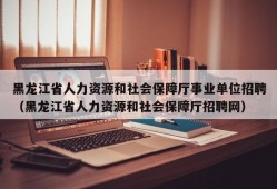 黑龙江省人力资源和社会保障厅事业单位招聘（黑龙江省人力资源和社会保障厅招聘网）