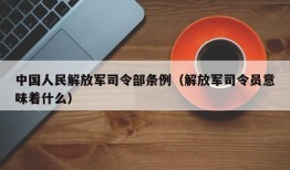 中国人民解放军司令部条例（解放军司令员意味着什么）