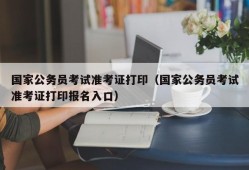 国家公务员考试准考证打印（国家公务员考试准考证打印报名入口）