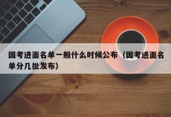 国考进面名单一般什么时候公布（国考进面名单分几批发布）