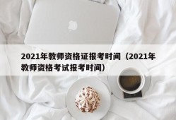 2021年教师资格证报考时间（2021年教师资格考试报考时间）