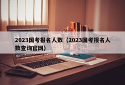 2023国考报名人数（2023国考报名人数查询官网）