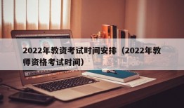 2022年教资考试时间安排（2022年教师资格考试时间）