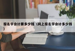 报名学会计要多少钱（网上报名学会计多少钱）