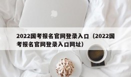 2022国考报名官网登录入口（2022国考报名官网登录入口网址）