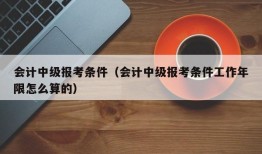 会计中级报考条件（会计中级报考条件工作年限怎么算的）