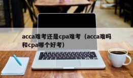 acca难考还是cpa难考（acca难吗和cpa哪个好考）