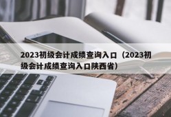 2023初级会计成绩查询入口（2023初级会计成绩查询入口陕西省）