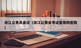 浙江公务员面试（浙江公务员考试录用网官网）