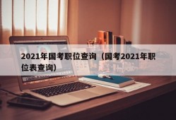 2021年国考职位查询（国考2021年职位表查询）