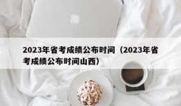 2023年省考成绩公布时间（2023年省考成绩公布时间山西）