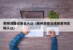 教师资格证报名入口（教师资格证成绩查询官网入口）