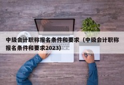 中级会计职称报名条件和要求（中级会计职称报名条件和要求2023）