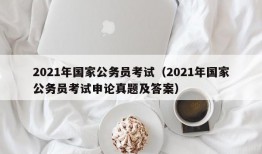 2021年国家公务员考试（2021年国家公务员考试申论真题及答案）