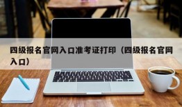 四级报名官网入口准考证打印（四级报名官网入口）